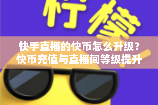 快手直播的快币怎么升级？快币充值与直播间等级提升全攻略