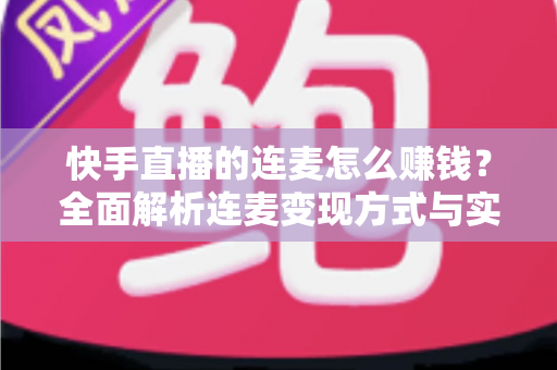 快手直播的连麦怎么赚钱?全面解析连麦变现方式与实战技巧 快手直播的连麦怎么赚钱?全面解析连麦变现方式与实战技巧