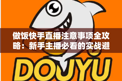 做饭快手直播注意事项全攻略:新手主播必看的实战避坑指南与高效涨粉技巧 做饭快手直播注意事项全攻略:新手主播必看的实战避坑指南与高效涨粉技巧