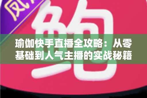 瑜伽快手直播全攻略:从零基础到人气主播的实战秘籍 瑜伽快手直播全攻略:从零基础到人气主播的实战秘籍