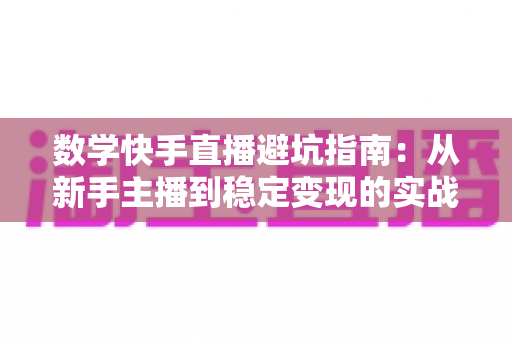 数学快手直播避坑指南：从新手主播到稳定变现的实战攻略