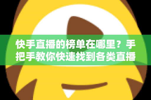 快手直播的榜单在哪里?手把手教你快速找到各类直播榜单的完整攻略 快手直播的榜单在哪里?手把手教你快速找到各类直播榜单的完整攻略