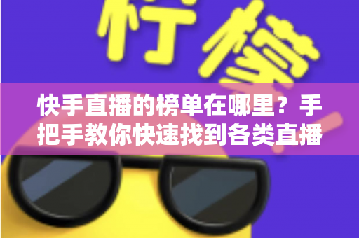快手直播的榜单在哪里?手把手教你快速找到各类直播榜单的完整攻略 快手直播的榜单在哪里?手把手教你快速找到各类直播榜单的完整攻略