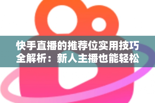 快手直播的推荐位实用技巧全解析:新人主播也能轻松撬动平台流量 快手直播的推荐位实用技巧全解析:新人主播也能轻松撬动平台流量