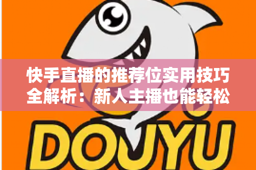 快手直播的推荐位实用技巧全解析:新人主播也能轻松撬动平台流量 快手直播的推荐位实用技巧全解析:新人主播也能轻松撬动平台流量