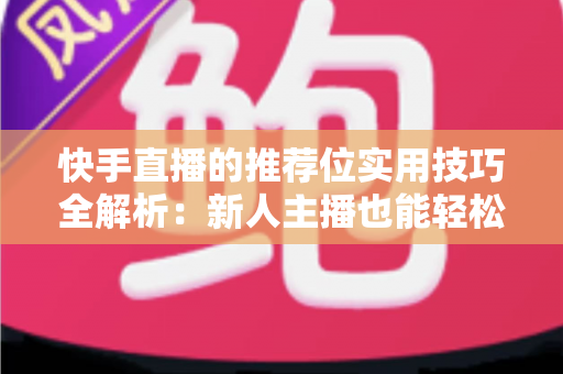 快手直播的推荐位实用技巧全解析：新人主播也能轻松撬动平台流量
