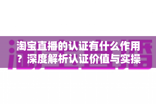 淘宝直播的认证有什么作用？深度解析认证价值与实操全指南