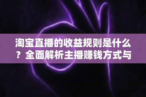 淘宝直播的收益规则是什么？全面解析主播赚钱方式与分成结算机制