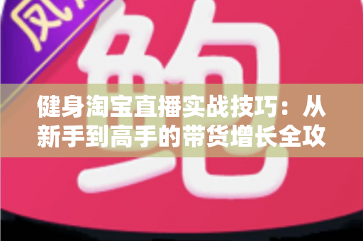 健身淘宝直播实战技巧：从新手到高手的带货增长全攻略