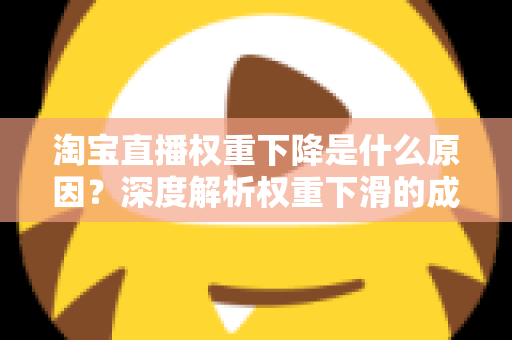 淘宝直播权重下降是什么原因？深度解析权重下滑的成因与恢复全攻略
