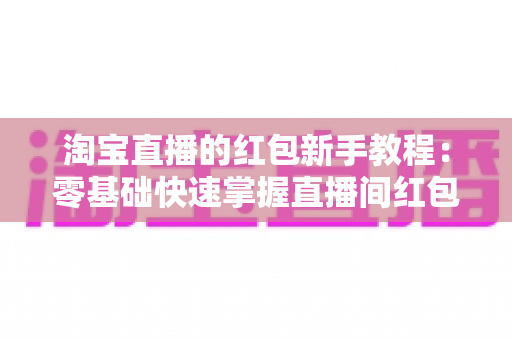 淘宝直播的红包新手教程：零基础快速掌握直播间红包玩法，提升人气与转化的完整指南