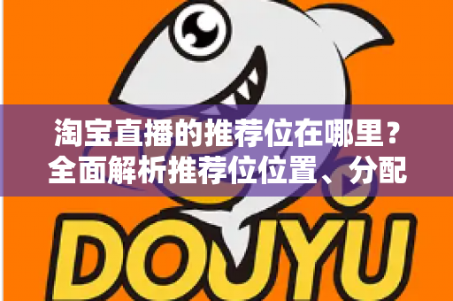 淘宝直播的推荐位在哪里？全面解析推荐位位置、分配规则与获取技巧