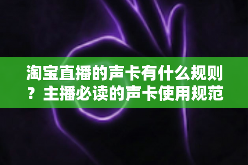 淘宝直播的声卡有什么规则？主播必读的声卡使用规范与实用指南全解析
