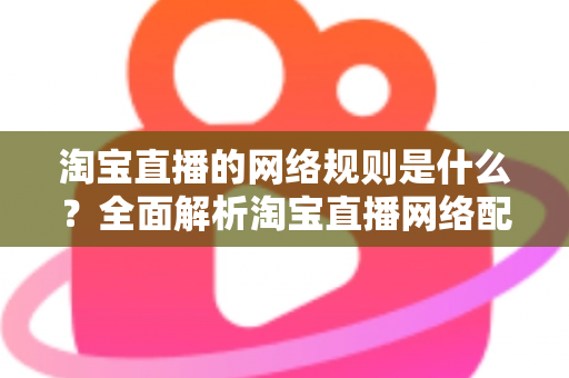 淘宝直播的网络规则是什么?全面解析淘宝直播网络配置要求与开播规范指南 淘宝直播的网络规则是什么?全面解析淘宝直播网络配置要求与开播规范指南