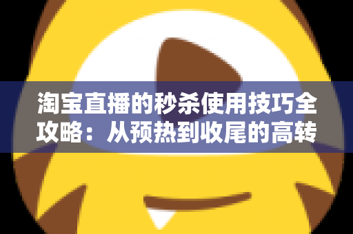 淘宝直播的秒杀使用技巧全攻略：从预热到收尾的高转化实战指南