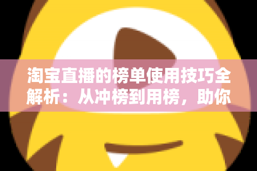 淘宝直播的榜单使用技巧全解析:从冲榜到用榜,助你实现直播间流量与销量双增长 淘宝直播的榜单使用技巧全解析:从冲榜到用榜,助你实现直播间流量与销量双增长