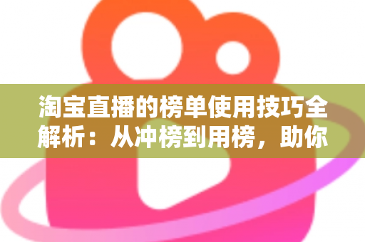 淘宝直播的榜单使用技巧全解析:从冲榜到用榜,助你实现直播间流量与销量双增长 淘宝直播的榜单使用技巧全解析:从冲榜到用榜,助你实现直播间流量与销量双增长