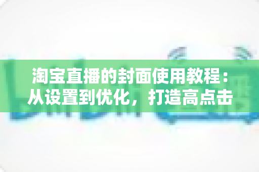 淘宝直播的封面使用教程:从设置到优化,打造高点击率直播间的完整指南 淘宝直播的封面使用教程:从设置到优化,打造高点击率直播间的完整指南
