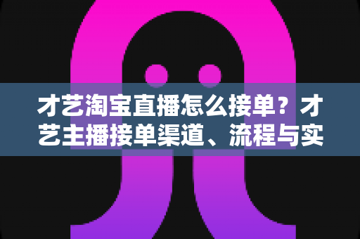 才艺淘宝直播怎么接单?才艺主播接单渠道、流程与实战技巧全解析 才艺淘宝直播怎么接单?才艺主播接单渠道、流程与实战技巧全解析