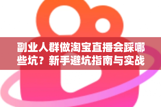 副业人群做淘宝直播会踩哪些坑?新手避坑指南与实战经验全解析 副业人群做淘宝直播会踩哪些坑?新手避坑指南与实战经验全解析
