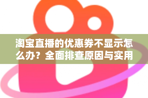 淘宝直播的优惠券不显示怎么办？全面排查原因与实用解决方法指南