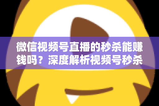 微信视频号直播的秒杀能赚钱吗？深度解析视频号秒杀玩法的盈利真相与实操指南