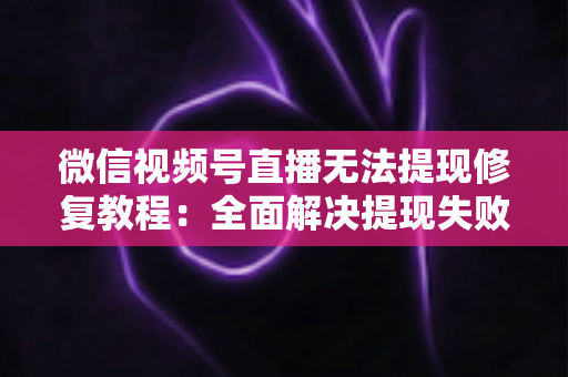 微信视频号直播无法提现修复教程:全面解决提现失败问题的权威指南 微信视频号直播无法提现修复教程:全面解决提现失败问题的权威指南