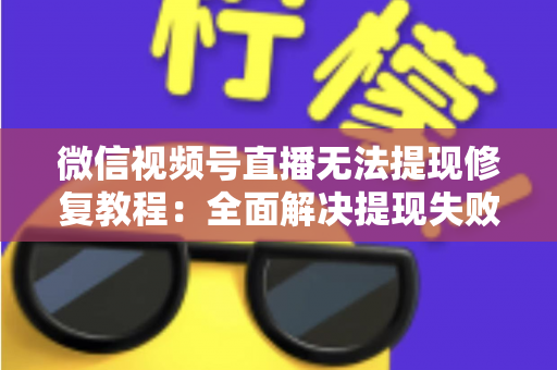 微信视频号直播无法提现修复教程:全面解决提现失败问题的权威指南 微信视频号直播无法提现修复教程:全面解决提现失败问题的权威指南
