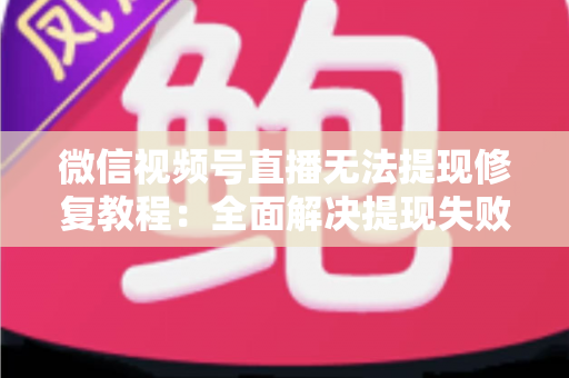 微信视频号直播无法提现修复教程:全面解决提现失败问题的权威指南 微信视频号直播无法提现修复教程:全面解决提现失败问题的权威指南