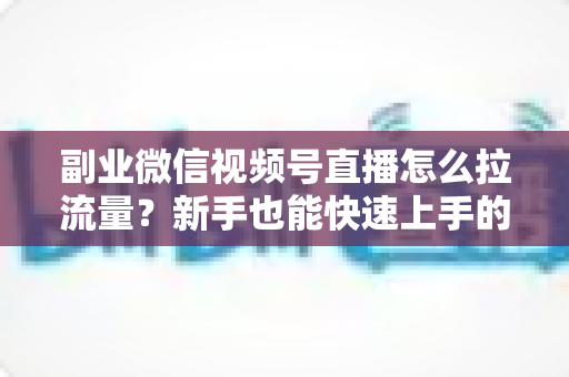 副业微信视频号直播怎么拉流量?新手也能快速上手的实战涨粉指南 副业微信视频号直播怎么拉流量?新手也能快速上手的实战涨粉指南