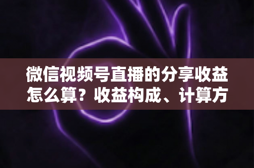 微信视频号直播的分享收益怎么算？收益构成、计算方法与提现全流程深度解析