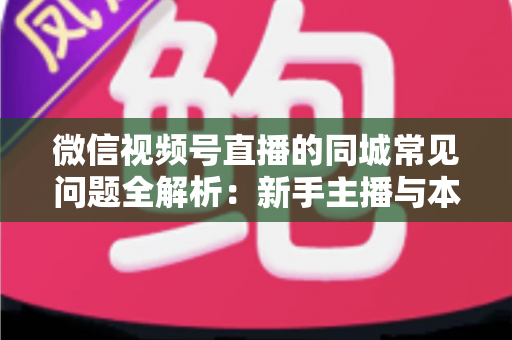 微信视频号直播的同城常见问题全解析：新手主播与本地商家必读的实战指南