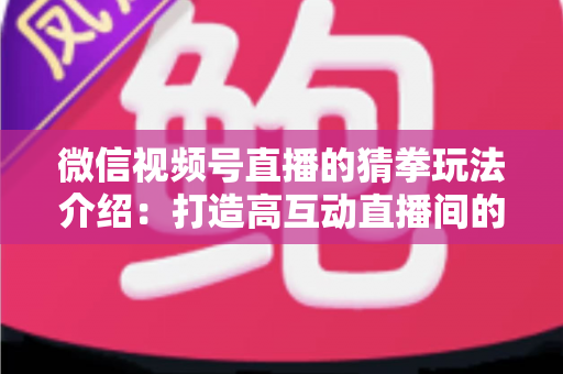 微信视频号直播的猜拳玩法介绍:打造高互动直播间的趣味互动全攻略 微信视频号直播的猜拳玩法介绍:打造高互动直播间的趣味互动全攻略
