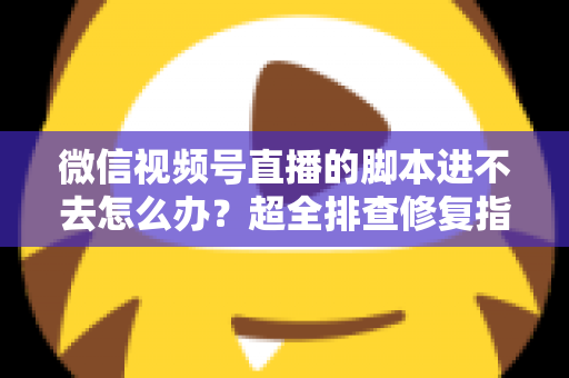 微信视频号直播的脚本进不去怎么办？超全排查修复指南，助你快速恢复开播节奏