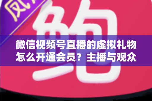 微信视频号直播的虚拟礼物怎么开通会员？主播与观众双端超详细实操攻略