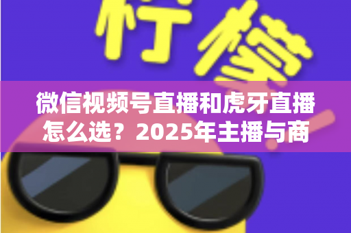 微信视频号直播和虎牙直播怎么选？2025年主播与商家平台选择全攻略