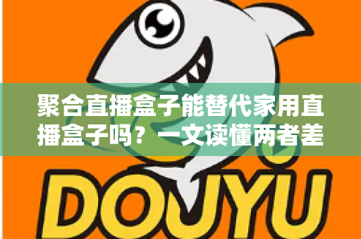 聚合直播盒子能替代家用直播盒子吗？一文读懂两者差异与选购指南