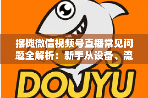 摆摊微信视频号直播常见问题全解析：新手从设备、流量到变现的一站式避坑指南