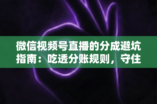 微信视频号直播的分成避坑指南:吃透分账规则,守住你的每一分直播收益 微信视频号直播的分成避坑指南:吃透分账规则,守住你的每一分直播收益