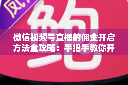 微信视频号直播的佣金开启方法全攻略：手把手教你开通带货佣金，轻松赚取直播收益