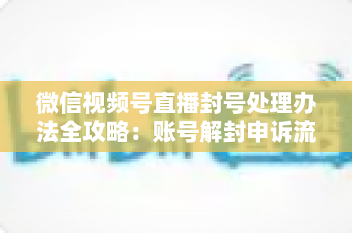 微信视频号直播封号处理办法全攻略:账号解封申诉流程与防封实用指南一文读懂 微信视频号直播封号处理办法全攻略:账号解封申诉流程与防封实用指南一文读懂