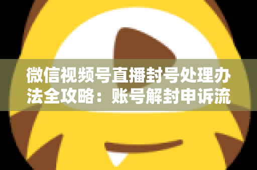 微信视频号直播封号处理办法全攻略:账号解封申诉流程与防封实用指南一文读懂 微信视频号直播封号处理办法全攻略:账号解封申诉流程与防封实用指南一文读懂