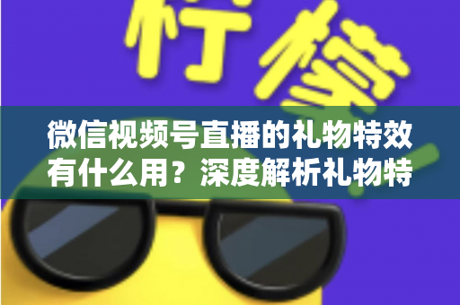 微信视频号直播的礼物特效有什么用？深度解析礼物特效的价值、玩法与变现逻辑