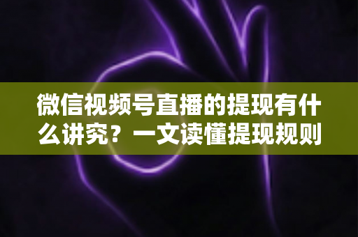 微信视频号直播的提现有什么讲究？一文读懂提现规则、结算周期、税费与避坑指南