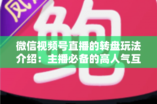 微信视频号直播的转盘玩法介绍：主播必备的高人气互动工具全攻略
