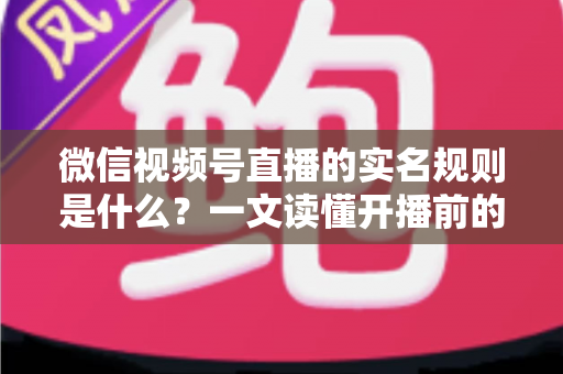 微信视频号直播的实名规则是什么?一文读懂开播前的实名认证要求与注意事项 微信视频号直播的实名规则是什么?一文读懂开播前的实名认证要求与注意事项