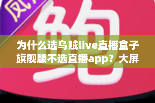 为什么选乌贼live直播盒子旗舰版不选直播app?大屏高清观影与家庭娱乐体验的全面升级之选 为什么选乌贼live直播盒子旗舰版不选直播app?大屏高清观影与家庭娱乐体验的全面升级之选