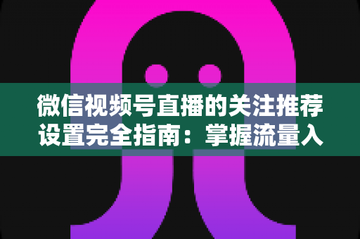 微信视频号直播的关注推荐设置完全指南:掌握流量入口,让你的直播间人气翻倍 微信视频号直播的关注推荐设置完全指南:掌握流量入口,让你的直播间人气翻倍