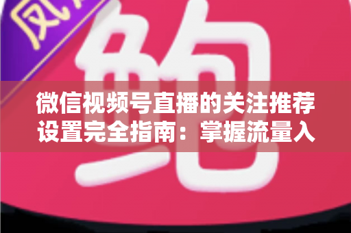 微信视频号直播的关注推荐设置完全指南:掌握流量入口,让你的直播间人气翻倍 微信视频号直播的关注推荐设置完全指南:掌握流量入口,让你的直播间人气翻倍