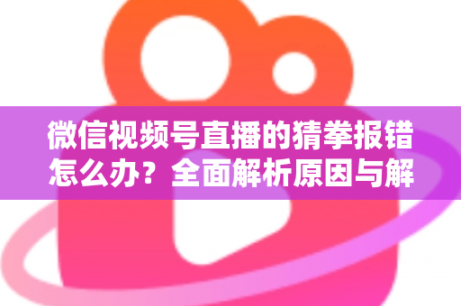 微信视频号直播的猜拳报错怎么办？全面解析原因与解决方法，助你畅玩互动游戏